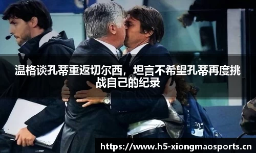 温格谈孔蒂重返切尔西，坦言不希望孔蒂再度挑战自己的纪录