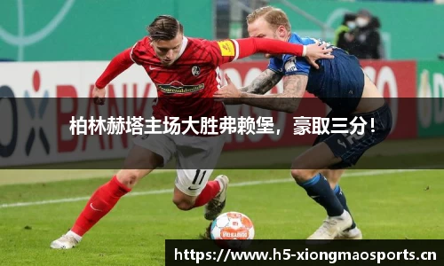 柏林赫塔主场大胜弗赖堡，豪取三分！