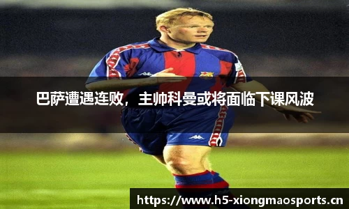 巴萨遭遇连败，主帅科曼或将面临下课风波