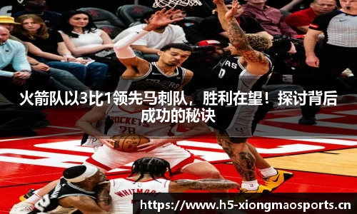火箭队以3比1领先马刺队，胜利在望！探讨背后成功的秘诀