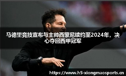 马德里竞技宣布与主帅西蒙尼续约至2024年，决心夺回西甲冠军