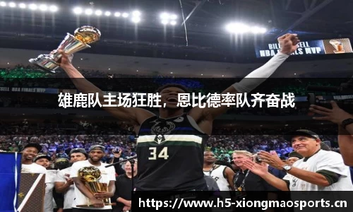 雄鹿队主场狂胜，恩比德率队齐奋战