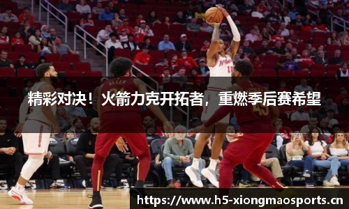 精彩对决！火箭力克开拓者，重燃季后赛希望