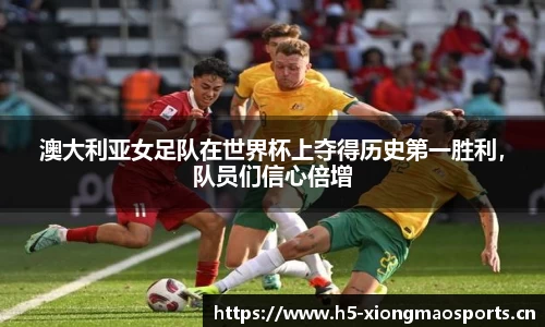 澳大利亚女足队在世界杯上夺得历史第一胜利，队员们信心倍增
