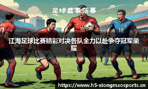 江海足球比赛精彩对决各队全力以赴争夺冠军荣耀