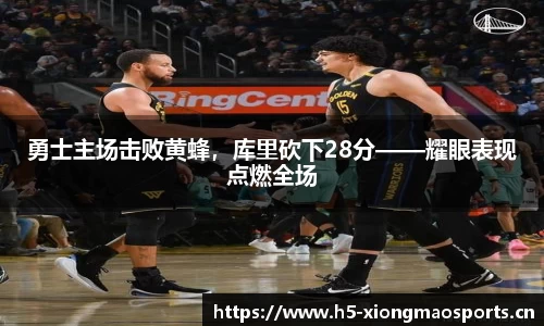 勇士主场击败黄蜂，库里砍下28分——耀眼表现点燃全场